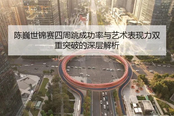 陈巍世锦赛四周跳成功率与艺术表现力双重突破的深层解析