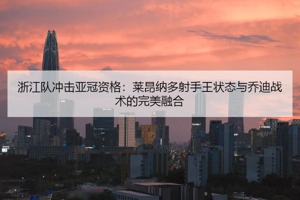 浙江队冲击亚冠资格：莱昂纳多射手王状态与乔迪战术的完美融合