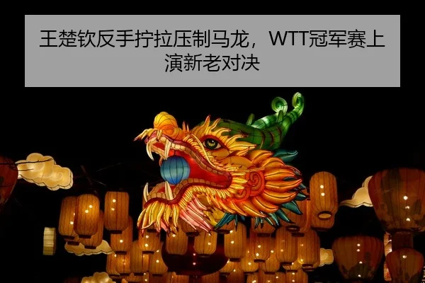 王楚钦反手拧拉压制马龙，WTT冠军赛上演新老对决