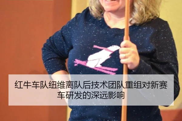 红牛车队纽维离队后技术团队重组对新赛车研发的深远影响