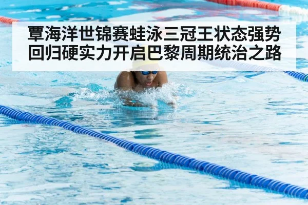 覃海洋世锦赛蛙泳三冠王状态强势回归硬实力开启巴黎周期统治之路