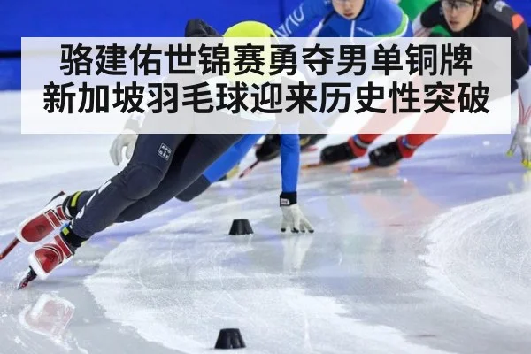 骆建佑世锦赛勇夺男单铜牌 新加坡羽毛球迎来历史性突破