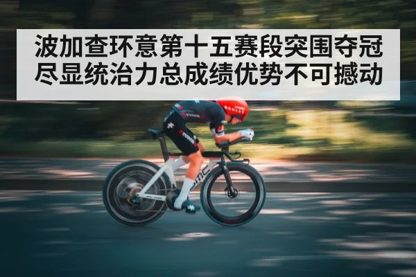 波加查环意第十五赛段突围夺冠尽显统治力总成绩优势不可撼动