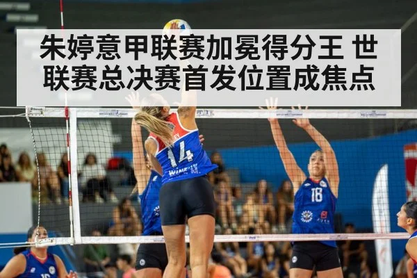 朱婷意甲联赛加冕得分王 世联赛总决赛首发位置成焦点
