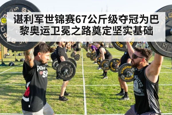 谌利军世锦赛67公斤级夺冠为巴黎奥运卫冕之路奠定坚实基础