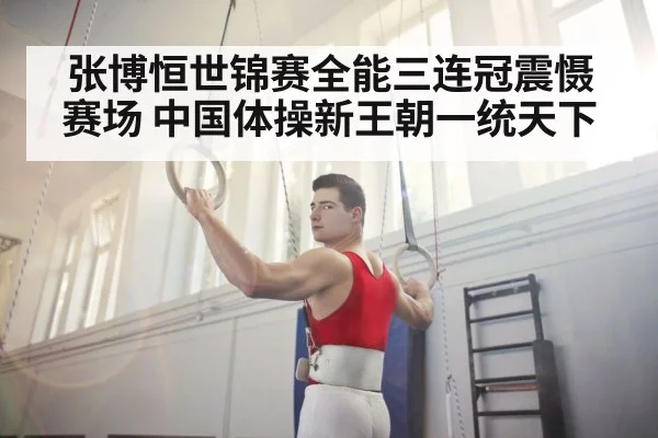 张博恒世锦赛全能三连冠震慑赛场 中国体操新王朝一统天下