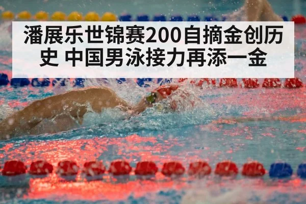潘展乐世锦赛200自摘金创历史 中国男泳接力再添一金