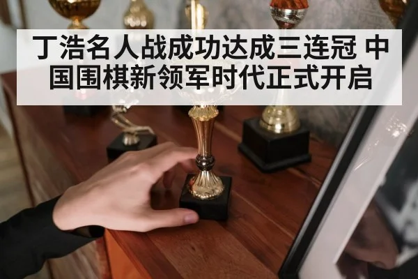 丁浩名人战成功达成三连冠 中国围棋新领军时代正式开启