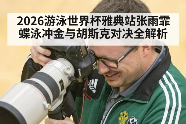 2026游泳世界杯雅典站张雨霏蝶泳冲金与胡斯克对决全解析
